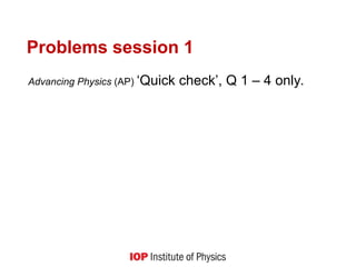 Problems session 1
Advancing Physics (AP) ‘Quick check’, Q 1 – 4 only.
 