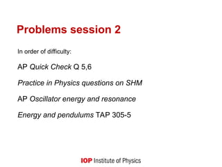 Problems session 2
In order of difficulty:
AP Quick Check Q 5,6
Practice in Physics questions on SHM
AP Oscillator energy and resonance
Energy and pendulums TAP 305-5
 