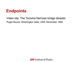 Endpoints
Video clip: The Tacoma Narrows bridge disaster
Puget Sound, Washington state, USA, November 1940
 
