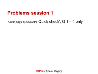 Problems session 1
Advancing Physics (AP) ‘Quick check’, Q 1 – 4 only.
 