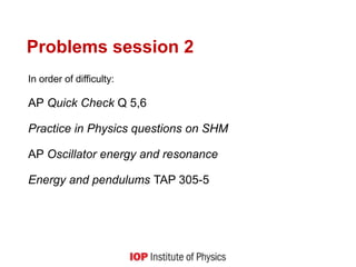 Problems session 2
In order of difficulty:
AP Quick Check Q 5,6
Practice in Physics questions on SHM
AP Oscillator energy and resonance
Energy and pendulums TAP 305-5
 