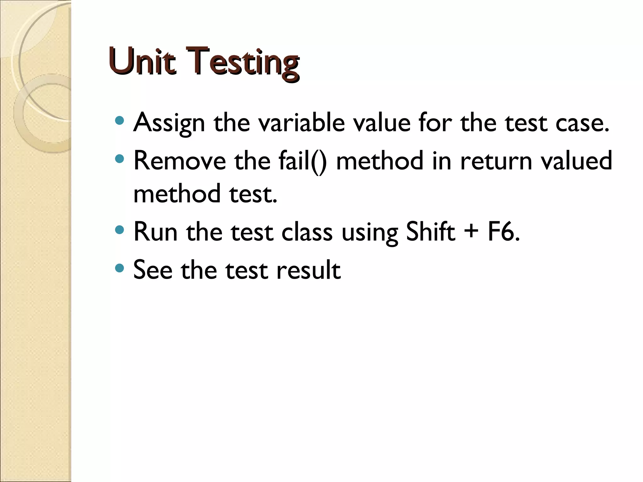 Unit Testing Assign the variable value for the test case. Remove the fail() method in return valued method test. Run the test class using Shift + F6. See the test result  