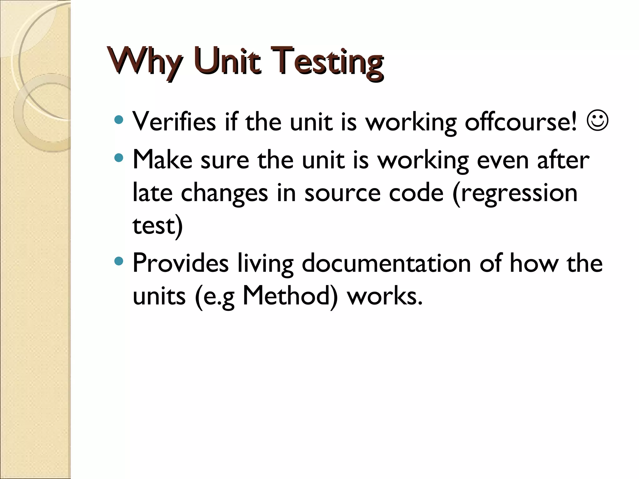Why Unit Testing Verifies if the unit is working offcourse!   Make sure the unit is working even after late changes in source code (regression test) Provides living documentation of how the units (e.g Method) works. 