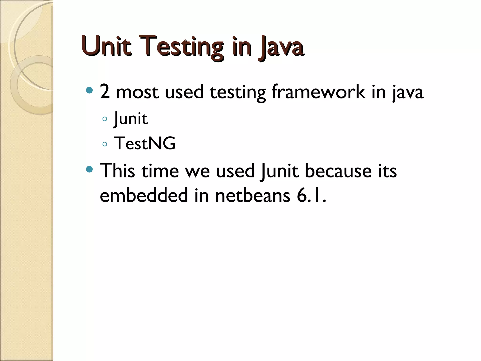 Unit Testing in Java 2 most used testing framework in java Junit TestNG This time we used Junit because its embedded in netbeans 6.1. 