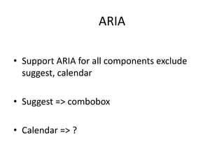 ARIA

• Support ARIA for all components exclude
  suggest, calendar

• Suggest => combobox

• Calendar => ?
 