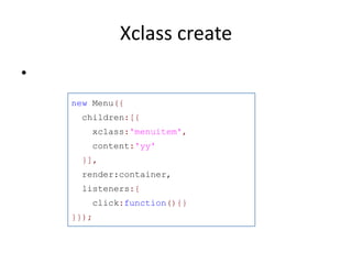 Xclass create
•
    new Menu({
     children:[{
       xclass:'menuitem',
       content:'yy'
     }],
     render:container,
     listeners:{
       click:function(){}
    }});
 