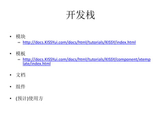 开发栈

• 模块
  – http://docs.KISSYui.com/docs/html/tutorials/KISSY/index.html

• 模板
  – http://docs.KISSYui.com/docs/html/tutorials/KISSY/component/xtemp
    late/index.html

• 文档

• 组件

• (预计)使用方
 