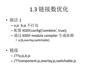 1.3 链接数优化
• 做法 1
 – a.js b.js 不打包
 – 配置 KISSY.config(‘combine’, true);
 – 通过 KISSY module compiler 生成依赖
    • a:[b,overlay,switchable]


• 链接
 – /??a.js,b.js
 – /??component.js,overlay.js,switchable.js
 
