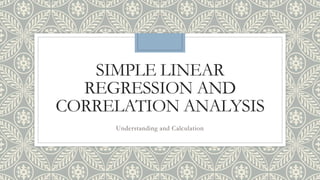 SIMPLE LINEAR
REGRESSION AND
CORRELATION ANALYSIS
Understanding and Calculation
 