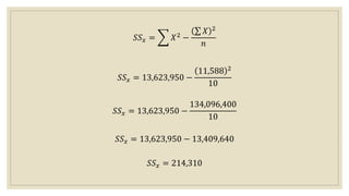 𝑆𝑆𝑥 = 𝑋2 −
𝑋 2
𝑛
𝑆𝑆𝑥 = 13,623,950 −
11,588 2
10
𝑆𝑆𝑥 = 13,623,950 −
134,096,400
10
𝑆𝑆𝑥 = 13,623,950 − 13,409,640
𝑆𝑆𝑥 = 214,310
 