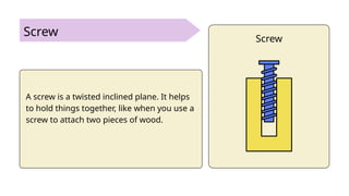 Screw
A screw is a twisted inclined plane. It helps
to hold things together, like when you use a
screw to attach two pieces of wood.
Screw
 