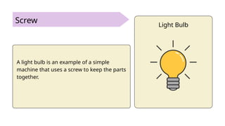 Screw
A light bulb is an example of a simple
machine that uses a screw to keep the parts
together.
Light Bulb
 