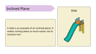Inclined Plane
A slide is an example of an inclined plane. It
makes coming down so much easier, not to
mention fun!
Slide
 