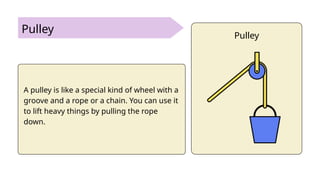 Pulley
A pulley is like a special kind of wheel with a
groove and a rope or a chain. You can use it
to lift heavy things by pulling the rope
down.
Pulley
 