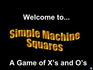 Simple Machine  Squares Welcome to... A Game of X’s and O’s 