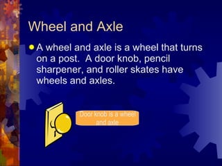 Wheel and Axle <ul><li>A wheel and axle is a wheel that turns on a post.  A door knob, pencil sharpener, and roller skates...