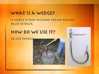 What is a wedge? A wedge is two inclined planes placed back to back. How do we use it? To cut things. 
