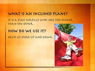 What is an inclined plane? It is a flat surface with one side higher than the other. How do we use it? Helps us move up an...