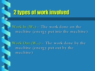 Work In (W in )  – The work done on the machine (energy put into the machine) Work Out (W out )  – The work done by the machine (energy put out by the machine) 2 types of work involved 