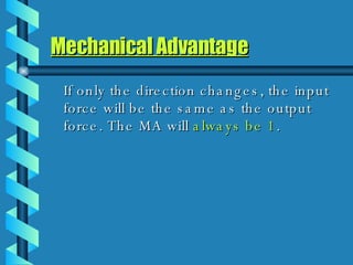 Mechanical Advantage If only the direction changes, the input force will be the same as the output force. The MA will  always be 1 . 