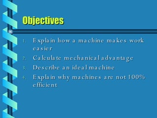 Objectives Explain how a machine makes work easier Calculate mechanical advantage Describe an ideal machine  Explain why machines are not 100% efficient  