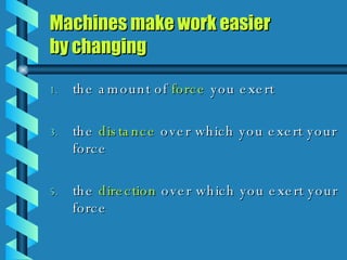 Machines make work easier  by changing  the amount of  force  you exert the  distance  over which you exert your force the  direction  over which you exert your force 