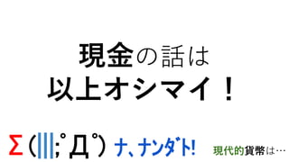 Σ(|||;ﾟДﾟ) ﾅ､ﾅﾝﾀﾞﾄ!
現金の話は
以上オシマイ！
現代的貨幣は…
 