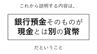 これから説明する内容は、
銀行預金そのものが
現金とは別の貨幣
だということ
 