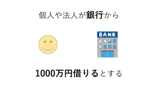 個人や法人が銀行から
1000万円借りるとする
 
