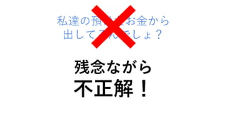 私達の預けたお金から
出してるんでしょ？
残念ながら
不正解！
 