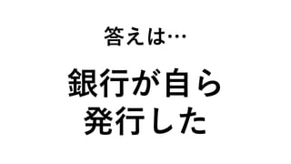 答えは…
銀行が自ら
発行した
 