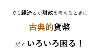 古典的貨幣
だといろいろ困る！
でも経済とか財政を考えるときに
 