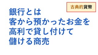 銀行とは
客から預かったお金を
高利で貸し付けて
儲ける商売
古典的貨幣
 