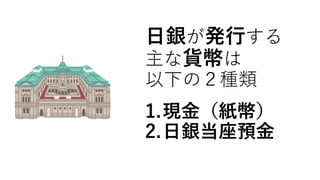 日銀が発行する
主な貨幣は
以下の２種類
1.現金（紙幣）
2.日銀当座預金
 