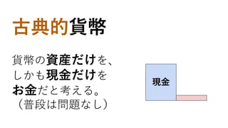 古典的貨幣
貨幣の資産だけを、
しかも現金だけを
お金だと考える。
（普段は問題なし）
現金
 