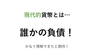 現代的貨幣とは…
誰かの負債！
かなり理解できたと期待！
 