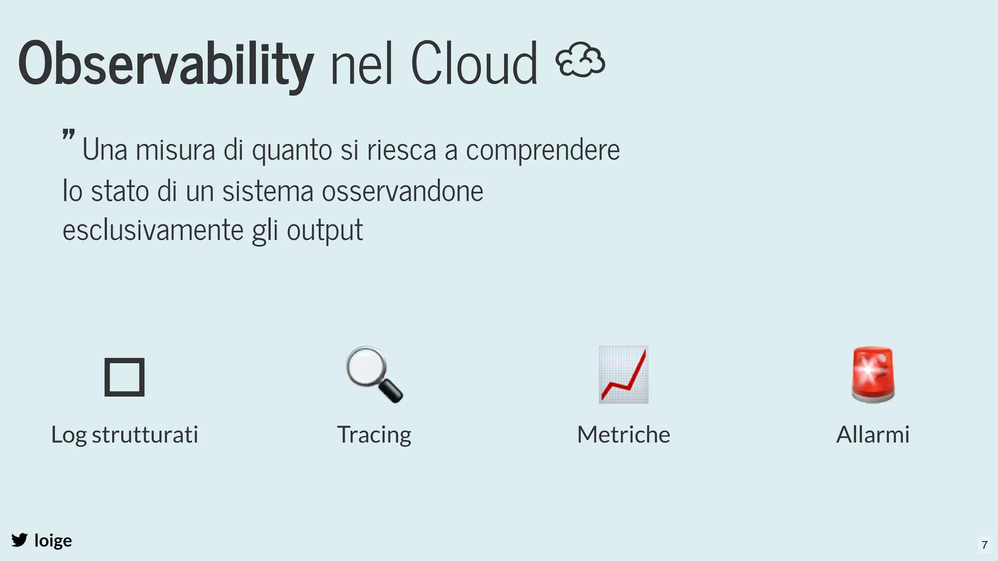 Observability nel Cloud ☁
loige
" Una misura di quanto si riesca a comprendere
lo stato di un sistema osservandone
esclusivamente gli output
Log strutturati
🔍
Tracing
📈
Metriche
🚨
Allarmi
7
 