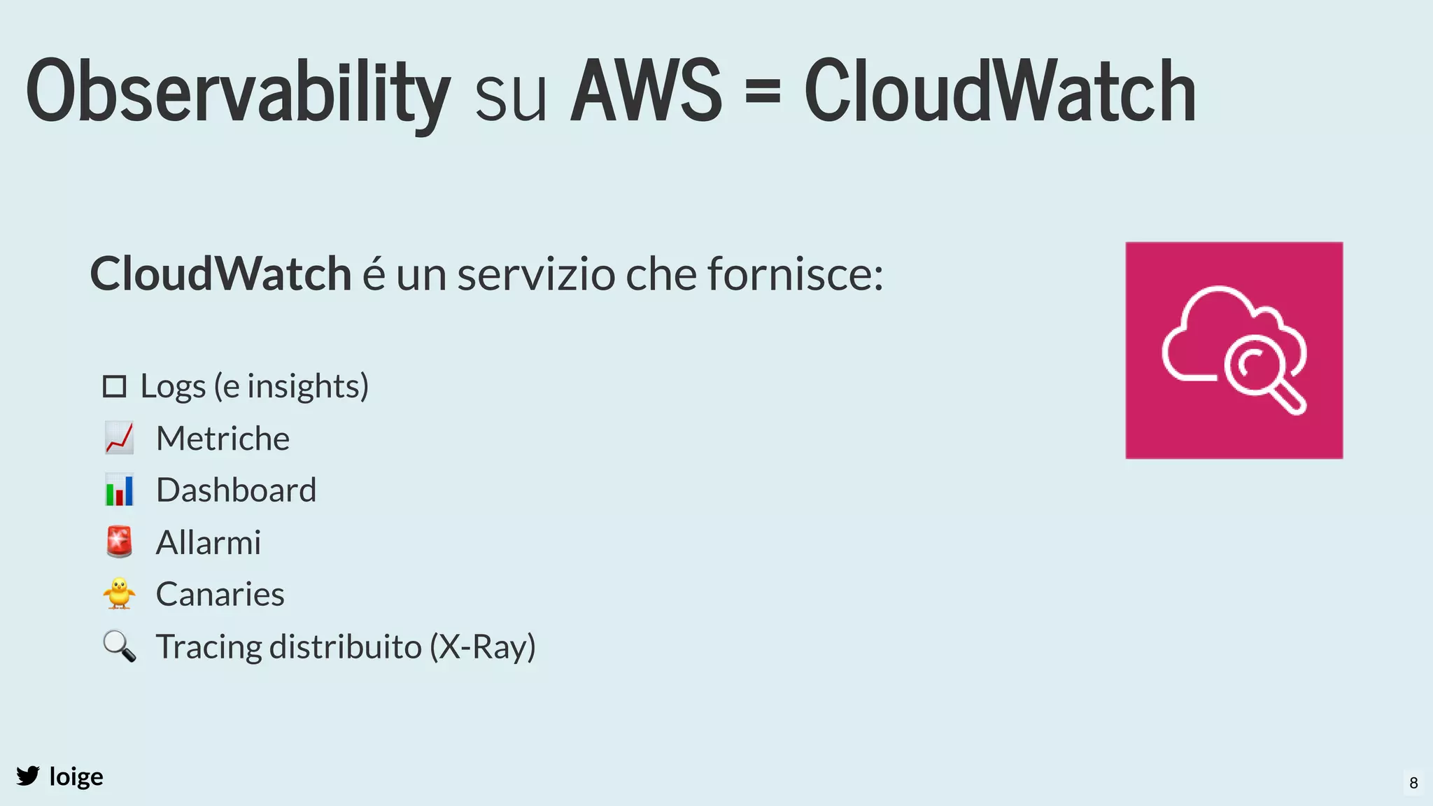 Observability su AWS = CloudWatch
loige
CloudWatch é un servizio che fornisce:
 
   Logs (e insights)
  📈   Metriche
  📊   Dashboard
  🚨   Allarmi
  🐥   Canaries
  🔍   Tracing distribuito (X-Ray)
8
 