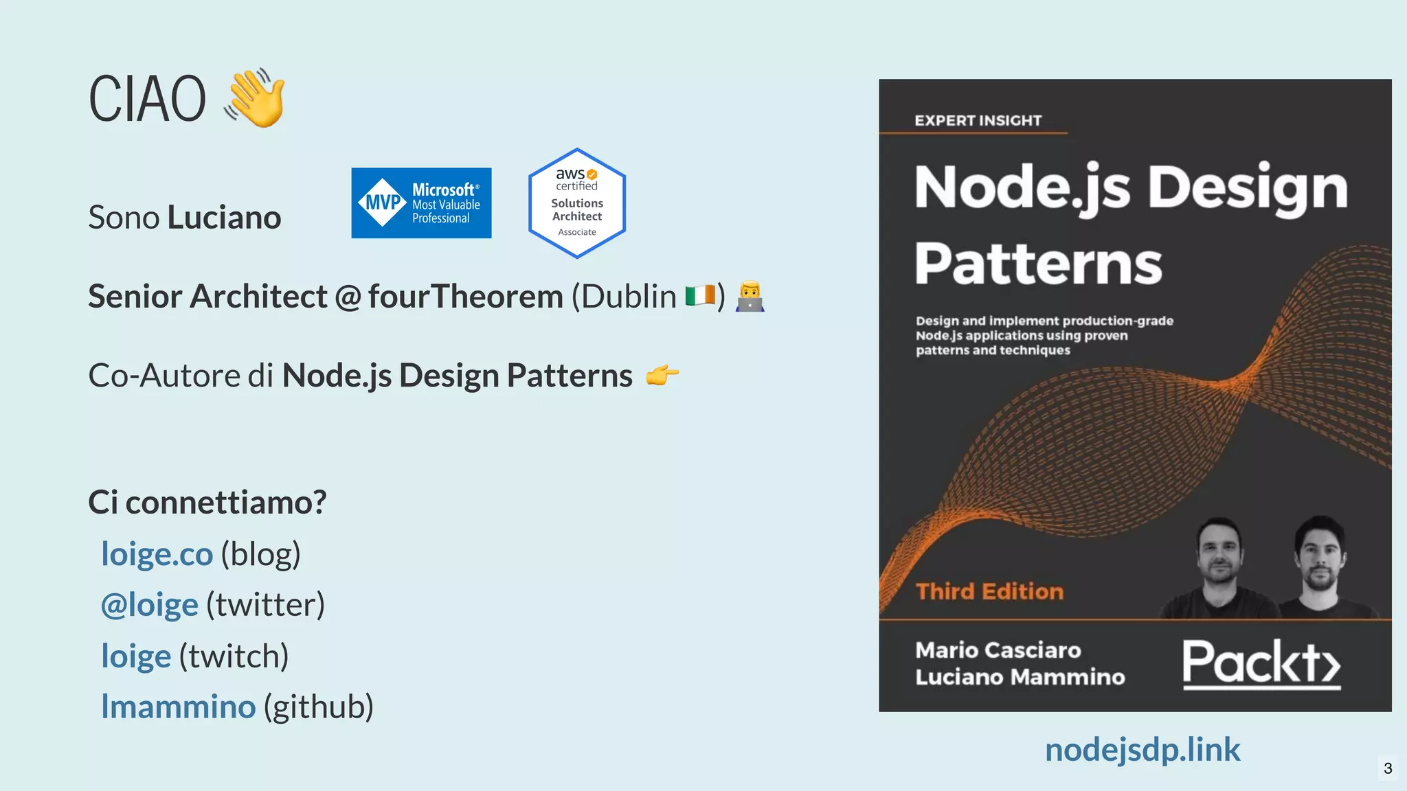 CIAO 👋
Sono Luciano
Senior Architect @ fourTheorem (Dublin )
nodejsdp.link
Co-Autore di Node.js Design Patterns  👉
Ci connettiamo?
  (blog)
  (twitter)
  (twitch)
  (github)
loige.co
@loige
loige
lmammino
3
 