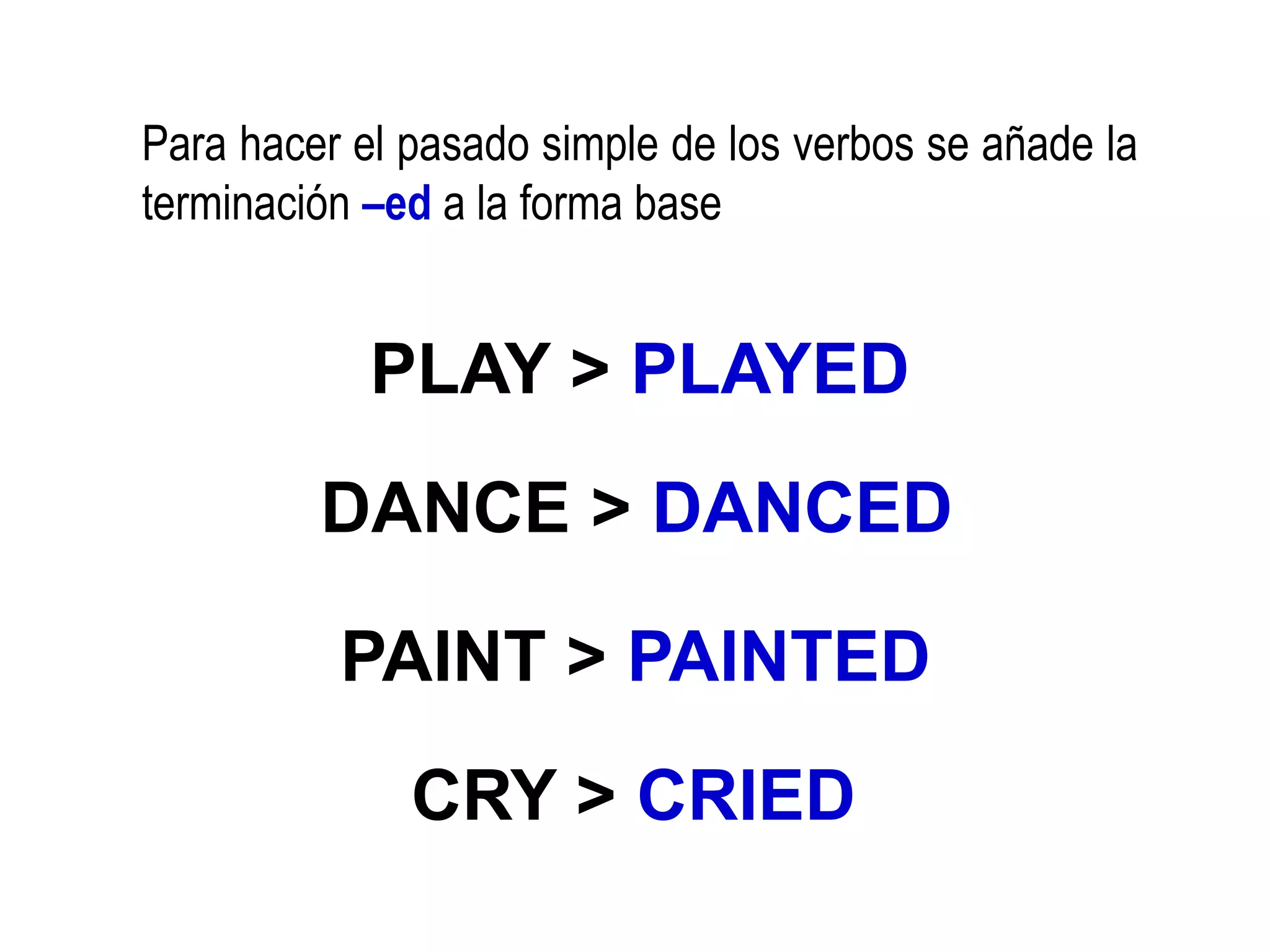 Para hacer el pasado simple de los verbos se añade la
terminación –ed a la forma base
PLAY > PLAYED
DANCE > DANCED
PAINT > PAINTED
CRY > CRIED
 