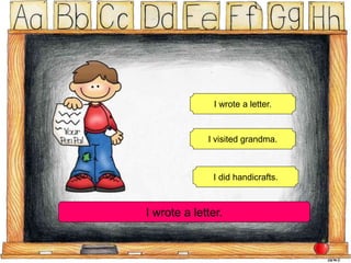I did handicrafts.
I wrote a letter.
I visited grandma.
I wrote a letter.
 
