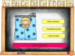 I had a shower.
I brushed my hair.
I went to bed..
I had a shower.
 