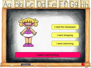 I read the newspaper.
I went shopping.
I went swimming.
I went swimming.
 