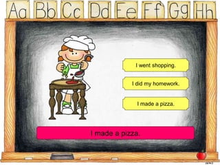 I went shopping.
I did my homework.
I made a pizza.
I made a pizza.
 