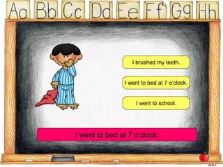 I brushed my teeth.
I went to bed at 7 o‘clock.
I went to school.
I went to bed at 7 o‘clock.
 
