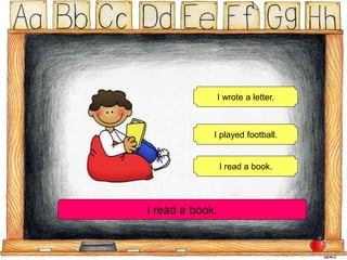 I wrote a letter.
I played football.
I read a book.
I read a book.
 