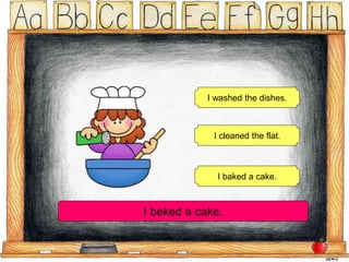 I washed the dishes.
I cleaned the flat.
I baked a cake.
I beked a cake.
 