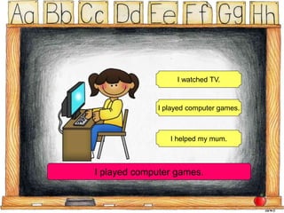 I watched TV.
I played computer games.
I helped my mum.
I played computer games.
 