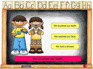We brushed our teeth.
We washed our face.
We had a shower.
We brushed our teeth.
 