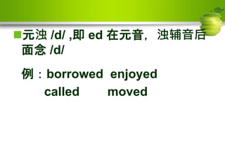 元浊 /d/ ,即 ed 在元音，浊辅音后
面念 /d/
例：borrowed enjoyed
called moved
 